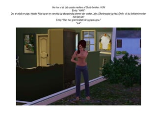 Her har vi så det nyeste medlem af Quist-familien. HUNEmily: ”HAN!”Det er altså en pige, hedder Alice og er en vanvittig og skarpsindig simmer der  elsker Latin, Efterårssalat og rød. Emily  vil du forklare hvordan hun ser ud?Emily:” Han har grønt krøllet hår og røde øjne.”*suk*