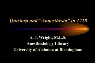Quistorp and “Anaesthesia” in 1718
A. J. Wright, M.L.S.
Anesthesiology Library
University of Alabama at Birmingham
 