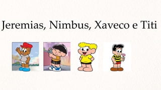 Jeremias, Nimbus, Xaveco e Titi
 