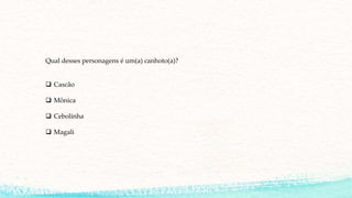 Qual desses personagens é um(a) canhoto(a)?
 Cascão
 Mônica
 Cebolinha
 Magali
 