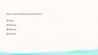 Qual o nome da professora do Chico Bento?
 Maria
 Marquita
 Marrocas
 Maricota
 