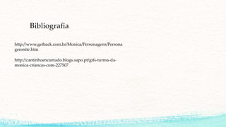 Bibliografia
http://www.getback.com.br/Monica/Personagens/Persona
genssite.htm
http://cantinhoencantado.blogs.sapo.pt/gifs-turma-da-
monica-criancas-com-227507
 