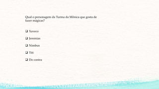 Qual o personagem da Turma da Mônica que gosta de
fazer mágicas?
 Xaveco
 Jeremias
 Nimbus
 Titi
 Do contra
 