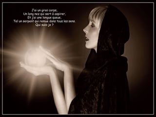 J’ai un gros corps,
Un long nez qui sert à aspirer,
Et j’ai une longue queue,
Tel un serpent qui remue dans tous les sens.
Qui suis-je ?
 