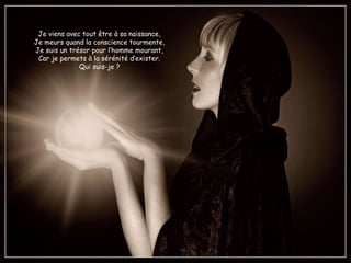 Je viens avec tout être à sa naissance,
Je meurs quand la conscience tourmente,
Je suis un trésor pour l’homme mourant,
Car je permets à la sérénité d’exister.
Qui suis-je ?
 