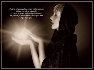 Je n’ai qu’une couleur, mais mille formes,
Collée au sol je m’envole,
Je suis le soleil mais m’évade la nuit,
Et jamais je ne souffre d’être piétinée.
Qui suis-je ?
 