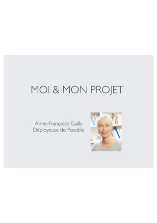 MOI & MON PROJET 
Anne-Françoise Gailly 
Déployeuse de Possible 
 