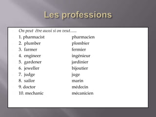 Les professionsOn peutêtreaussisi on veut…..1. pharmacist 		pharmacien2.  plumber  		plombier3.  farmer 			fermier4.  engineer 		ingénieur5.  gardener 		jardinier6.  jewellerbijoutier7.  judge 			juge8.  sailor 			marin9. doctor 			médecin10. mechanic 		mécanicien