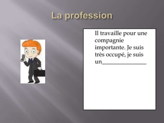 La professionIl travaille pour une compagnie importante. Je suis très occupé, je suis un_______________