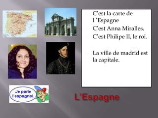 C’est la carte de l ’EspagneC’est Anna Miralles.C’est Philipe II, le roi.La ville de madrid est la capitale.L’Espagne