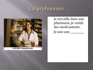 La professionJe travaille dans une pharmacie, je vends des medicaments.Je suis une ________