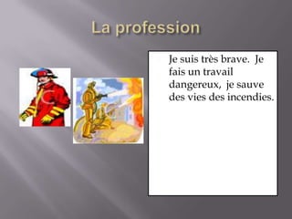 La professionJe suis très brave.  Je fais un travail dangereux,  je sauve des vies des incendies.