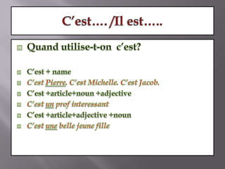 C’est…. /Il est…..Quand utilise-t-on  c’est?C’est + nameC’est Pierre. C’est Michelle. C’est Jacob.C’est +article+noun +adjectiveC’est un prof interessantC’est +article+adjective +nounC’est une belle jeune fille