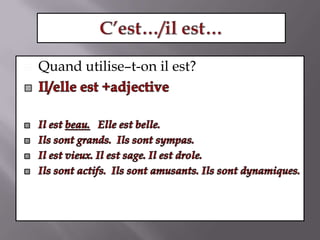 C’est…/il est…Quand utilise–t-on il est? Il/elle est +adjectiveIl est beau.   Elle est belle.Ils sont grands.  Ils sont sympas.Il est vieux. Il est sage. Il est drole. Ils sont actifs.  Ils sont amusants. Ils sont dynamiques.