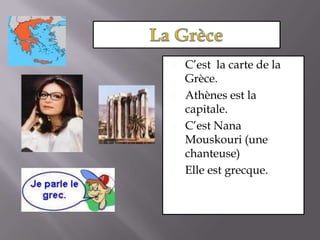 La GrèceC’est  la carte de la Grèce.Athènes est la capitale.C’est Nana Mouskouri (une chanteuse)Elle est grecque.