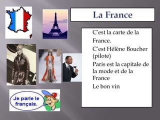 La FranceC’est la carte de la France.C’est Hélène Boucher (pilote)Paris est la capitale de la mode et de la France Le bon vin 