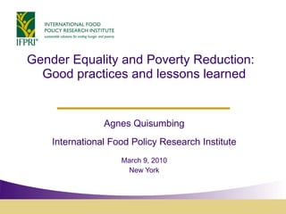 Gender Equality and Poverty Reduction:  Good practices and lessons learned Agnes Quisumbing International Food Policy Research Institute March 9, 2010 New York 