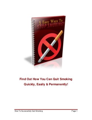 Find Out How You Can Quit Smoking
          Quickly, Easily & Permanently!




How To Successfully Quit Smoking           Page 1
 