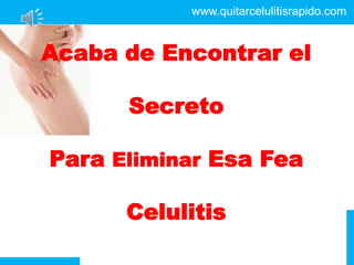 www.quitarcelulitisrapido.com Acaba de Encontrar el Secreto Para EliminarEsa Fea Celulitis 