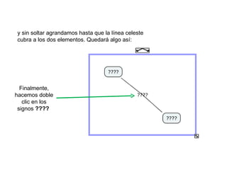 y sin soltar agrandamos hasta que la línea celeste cubra a los dos elementos. Quedará algo así: Finalmente, hacemos doble clic en los signos ????