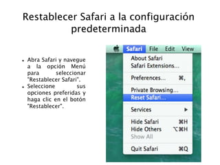 Restablecer Safari a la configuración
predeterminada
 Abra Safari y navegue
a la opción Menú
para seleccionar
"Restablecer Safari".
 Seleccione sus
opciones preferidas y
haga clic en el botón
"Restablecer".
 