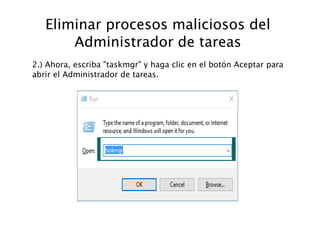 Eliminar procesos maliciosos del
Administrador de tareas
2.) Ahora, escriba "taskmgr" y haga clic en el botón Aceptar para
abrir el Administrador de tareas.
 