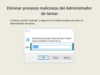 Eliminar procesos maliciosos del Administrador
de tareas
2.) Ahora, escriba "taskmgr" y haga clic en el botón Aceptar para abrir el
Administrador de tareas.
 