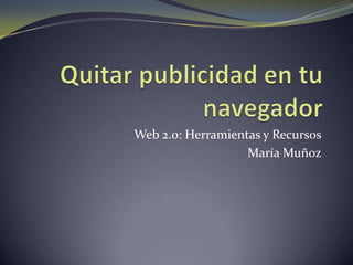 Quitar publicidad en tu navegador Web 2.0: Herramientas y Recursos María Muñoz 