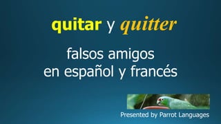 quitar y quitter
falsos amigos
en español y francés
Presented by Parrot Languages
 