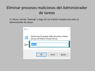 Eliminar procesos maliciosos del Administrador
de tareas
2.) Ahora, escriba "taskmgr" y haga clic en el botón Aceptar para abrir el
Administrador de tareas.
 