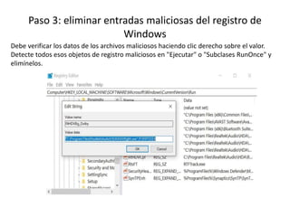 Paso 3: eliminar entradas maliciosas del registro de
Windows
Debe verificar los datos de los archivos maliciosos haciendo clic derecho sobre el valor.
Detecte todos esos objetos de registro maliciosos en "Ejecutar" o "Subclases RunOnce" y
elimínelos.
 