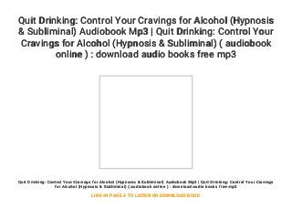 Quit Drinking: Control Your Cravings for Alcohol (Hypnosis
& Subliminal) Audiobook Mp3 | Quit Drinking: Control Your
Cravings for Alcohol (Hypnosis & Subliminal) ( audiobook
online ) : download audio books free mp3
Quit Drinking: Control Your Cravings for Alcohol (Hypnosis & Subliminal) Audiobook Mp3 | Quit Drinking: Control Your Cravings
for Alcohol (Hypnosis & Subliminal) ( audiobook online ) : download audio books free mp3
LINK IN PAGE 4 TO LISTEN OR DOWNLOAD BOOK
 