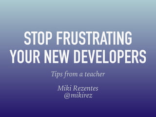 STOP FRUSTRATING
YOUR NEW DEVELOPERS
Tips from a teacher
Miki Rezentes
@mikirez
 