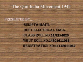The Quit India Movement,1942
Presented by…..
sudipta maiti.
dept:Electrical engg.
class roll no:11/EE/4020
WBUT ROLL NO:14801611056
REGISTRATION NO:11148011042
 
