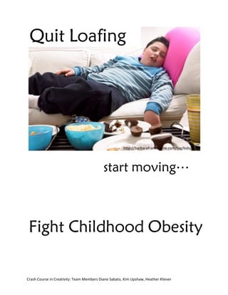 Quit Loafing




                                                      http://barbarafrankonline.com/tag/kids/




                                           start moving…



 Fight Childhood Obesity

Crash Course in Creativity: Team Members Diane Sabato, Kim Upshaw, Heather Kliever
 