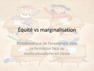 Équité vs marginalisation
Problématique de l’enseignant dans
sa formation face au
multiculturalisme en classe
 