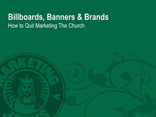 Billboards, Banners & Brands How to Quit Marketing The Church 