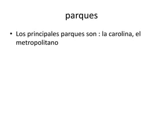 parques
• Los principales parques son : la carolina, el
  metropolitano
 