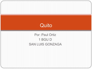Quito
Por :Paul Ortiz
1 BGU D
SAN LUIS GONZAGA

 
