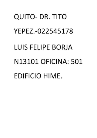 QUITO- DR. TITO
YEPEZ.-022545178
LUIS FELIPE BORJA
N13101 OFICINA: 501
EDIFICIO HIME.

 