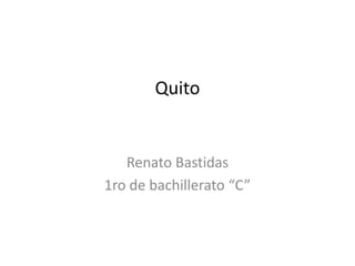 Quito
Renato Bastidas
1ro de bachillerato “C”
 