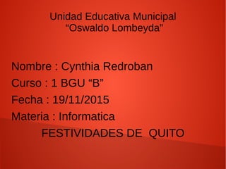 Unidad Educativa Municipal
“Oswaldo Lombeyda”
Nombre : Cynthia Redroban
Curso : 1 BGU “B”
Fecha : 19/11/2015
Materia : Informatica
FESTIVIDADES DE QUITO
 