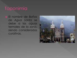  El nombre de Baños
de Agua Santa se
debe a las aguas
termales de la zona,
siendo consideradas
curativas.
 