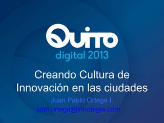 Creando Cultura de
Innovación en las ciudades
Juan Pablo Ortega I.
juan.ortega@innotegia.com
 