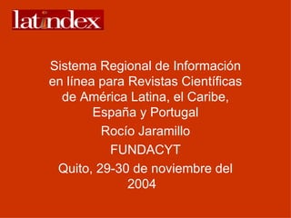 Sistema Regional de Información en línea para Revistas Científicas de América Latina, el Caribe, España y Portugal Rocío Jaramillo FUNDACYT Quito, 29-30 de noviembre del 2004  