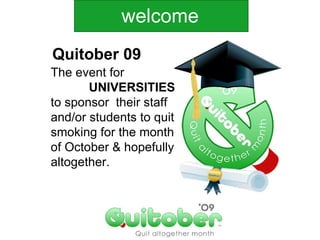 The event for    UNIVERSITIES to sponsor  their staff  and/or students to quit  smoking for the month  of October & hopefully altogether. welcome Quitober 09 