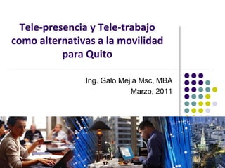 Tele-presencia y Tele-trabajo
como alternativas a la movilidad
           para Quito

               Ing. Galo Mejia Msc, MBA
                            Marzo, 2011
 