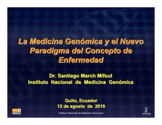 La Medicina Genómica y el Nuevo
   Paradigma del Concepto de
          Enfermedad
           Dr. Santiago March Mifsut
  Instituto Nacional de Medicina Genómica


                Quito, Ecuador
            12 de agosto de 2010
             Instituto Nacional de Medicina Genómica
 