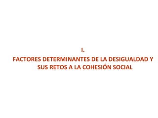I. FACTORES DETERMINANTES DE LA DESIGUALDAD Y SUS RETOS A LA COHESIÓN SOCIAL 
