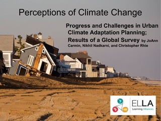 Perceptions of Climate Change
           Progress and Challenges in Urban
            Climate Adaptation Planning;
            Results of a Global Survey by JoAnn
           Carmin, Nikhil Nadkarni, and Christopher Rhie
 